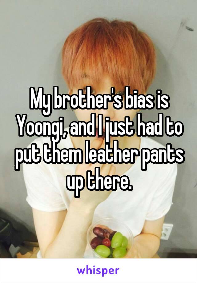 My brother's bias is Yoongi, and I just had to put them leather pants up there.