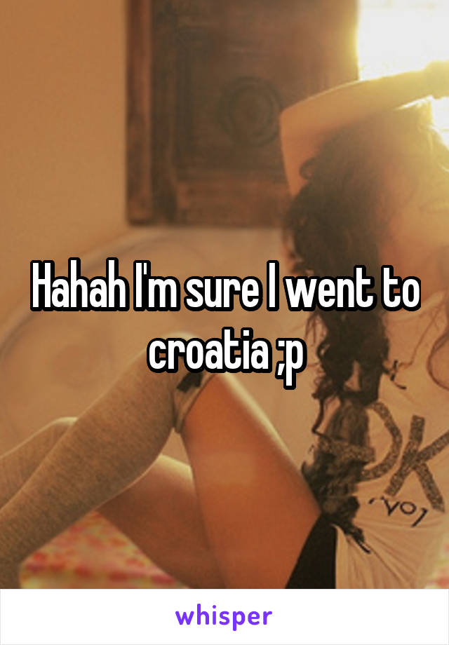 Hahah I'm sure I went to croatia ;p