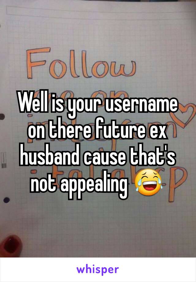 Well is your username on there future ex husband cause that's not appealing 😂