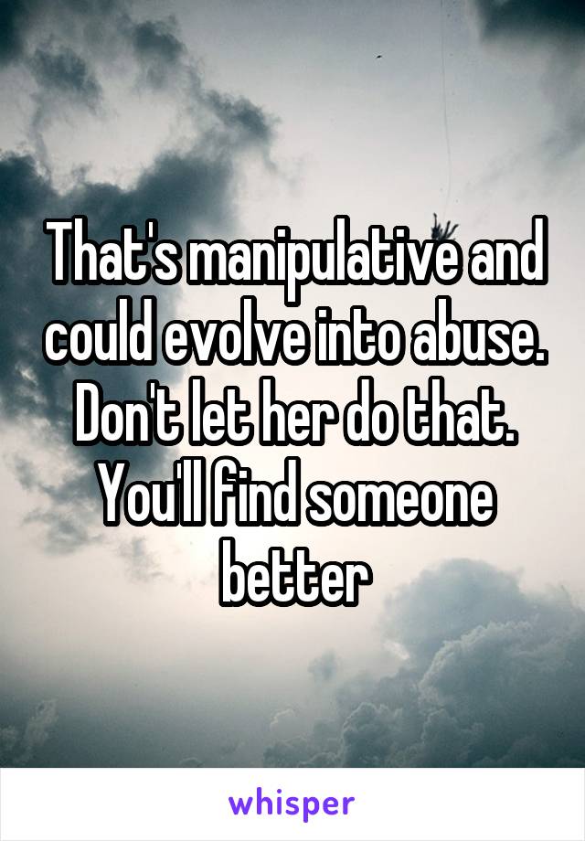 That's manipulative and could evolve into abuse. Don't let her do that. You'll find someone better