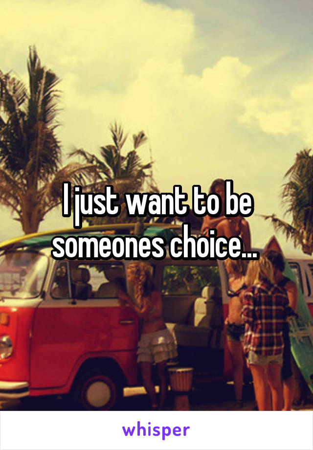 I just want to be someones choice... 