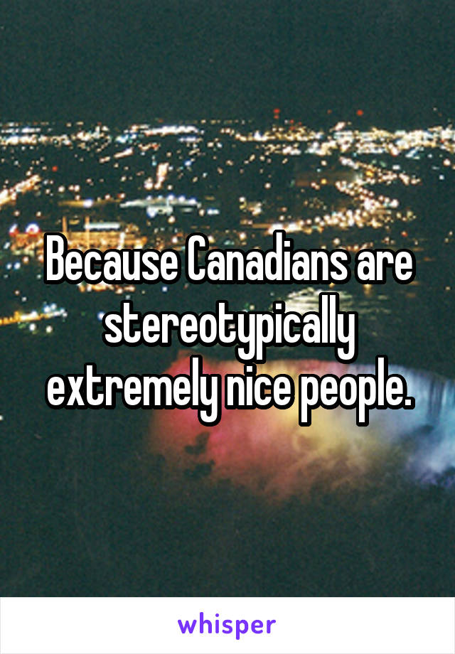 Because Canadians are stereotypically extremely nice people.