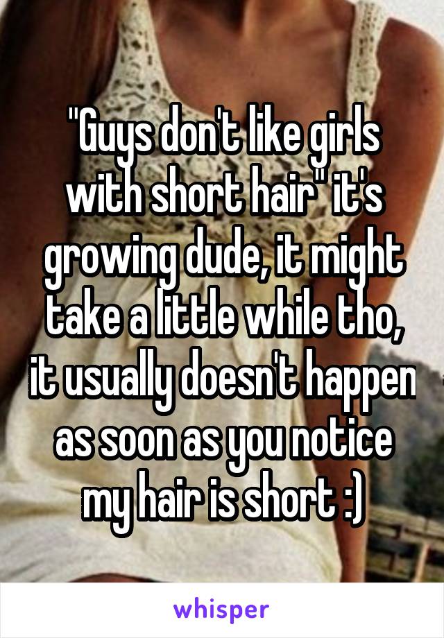 "Guys don't like girls with short hair" it's growing dude, it might take a little while tho, it usually doesn't happen as soon as you notice my hair is short :)