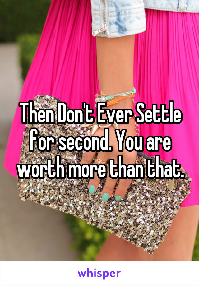 Then Don't Ever Settle for second. You are worth more than that.