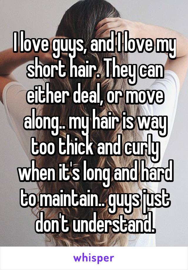 I love guys, and I love my short hair. They can either deal, or move along.. my hair is way too thick and curly when it's long and hard to maintain.. guys just don't understand.