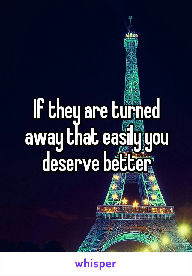 If they are turned away that easily you deserve better