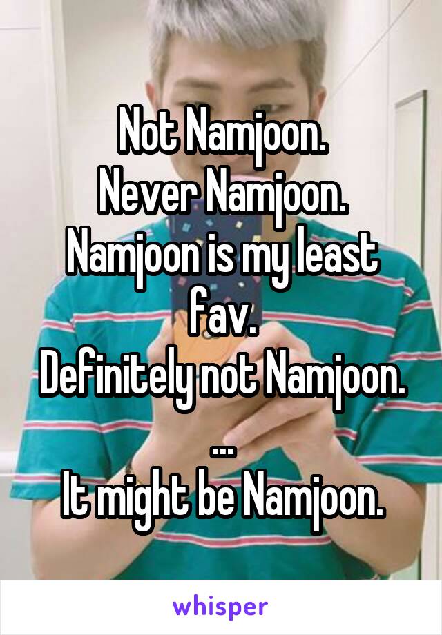 Not Namjoon.
Never Namjoon.
Namjoon is my least fav.
Definitely not Namjoon.
...
It might be Namjoon.