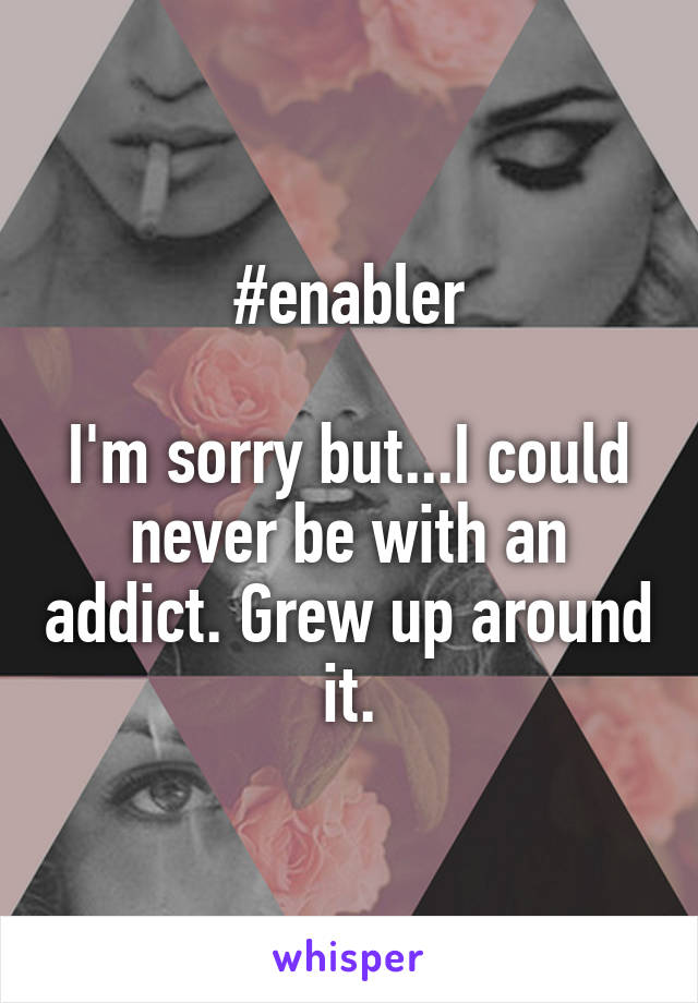 #enabler

I'm sorry but...I could never be with an addict. Grew up around it.