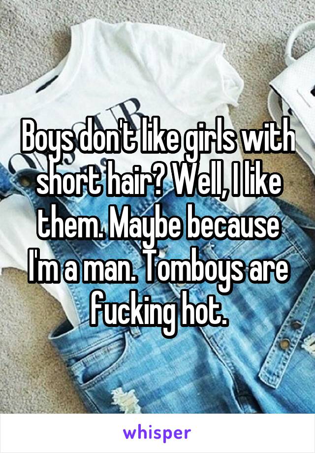 Boys don't like girls with short hair? Well, I like them. Maybe because I'm a man. Tomboys are fucking hot.