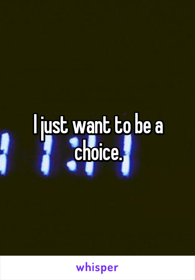 I just want to be a choice.