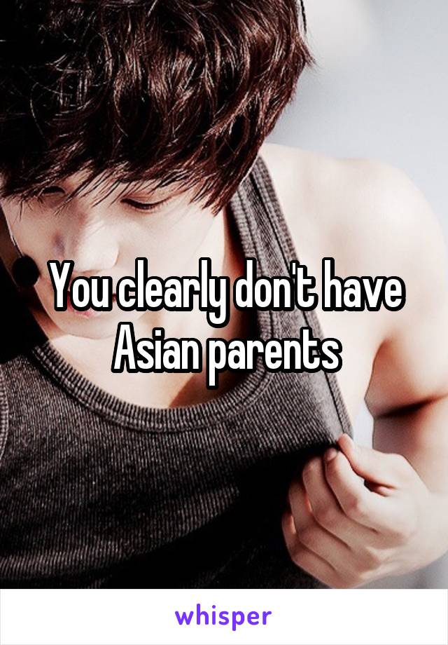 You clearly don't have Asian parents