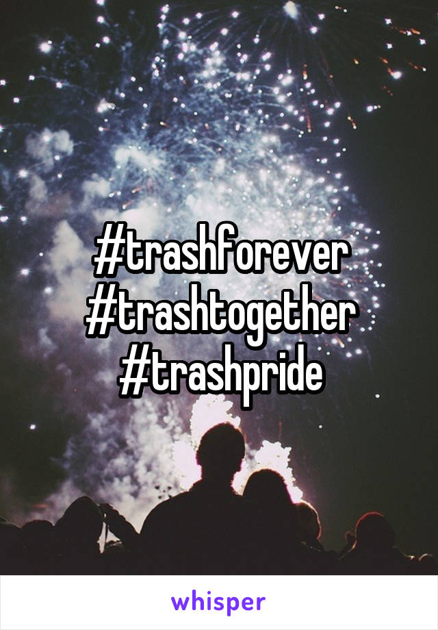 #trashforever
#trashtogether
#trashpride