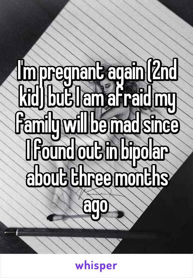 I'm pregnant again (2nd kid) but I am afraid my family will be mad since I found out in bipolar about three months ago 