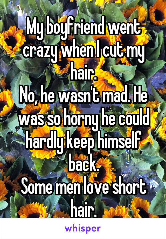 My boyfriend went crazy when I cut my hair.
No, he wasn't mad. He was so horny he could hardly keep himself back.
Some men love short hair.