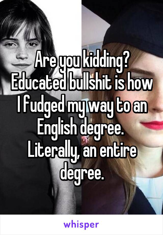 Are you kidding? Educated bullshit is how I fudged my way to an English degree. 
Literally, an entire degree.