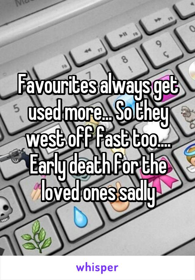 Favourites always get used more... So they west off fast too.... Early death for the loved ones sadly