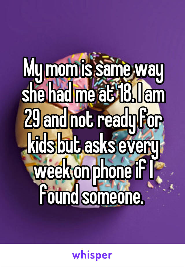 My mom is same way she had me at 18. I am 29 and not ready for kids but asks every week on phone if I found someone. 