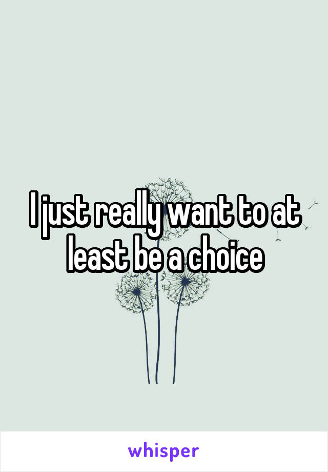 I just really want to at least be a choice