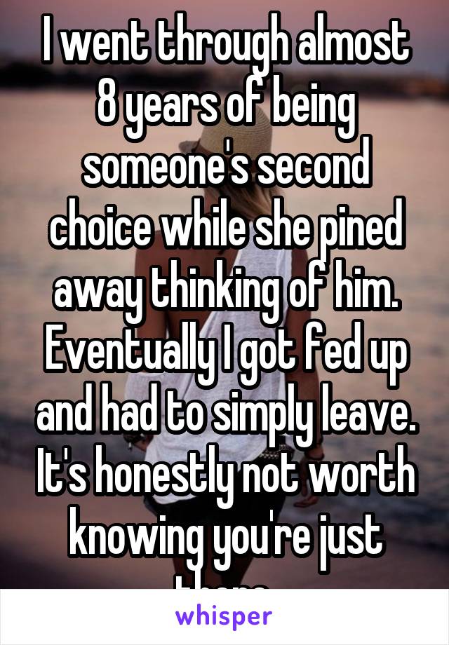 I went through almost 8 years of being someone's second choice while she pined away thinking of him. Eventually I got fed up and had to simply leave. It's honestly not worth knowing you're just there 