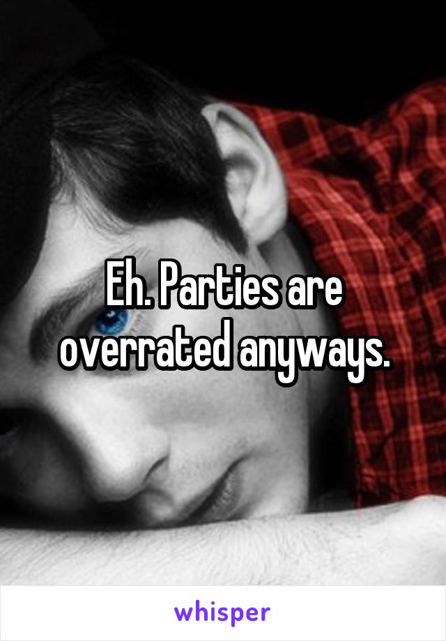 Eh. Parties are overrated anyways.