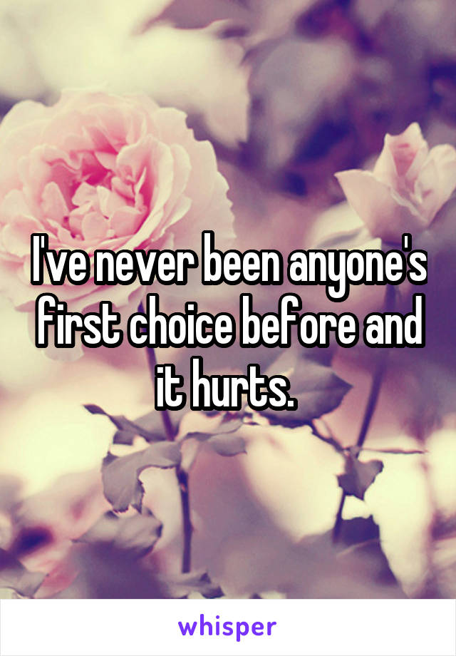 I've never been anyone's first choice before and it hurts. 