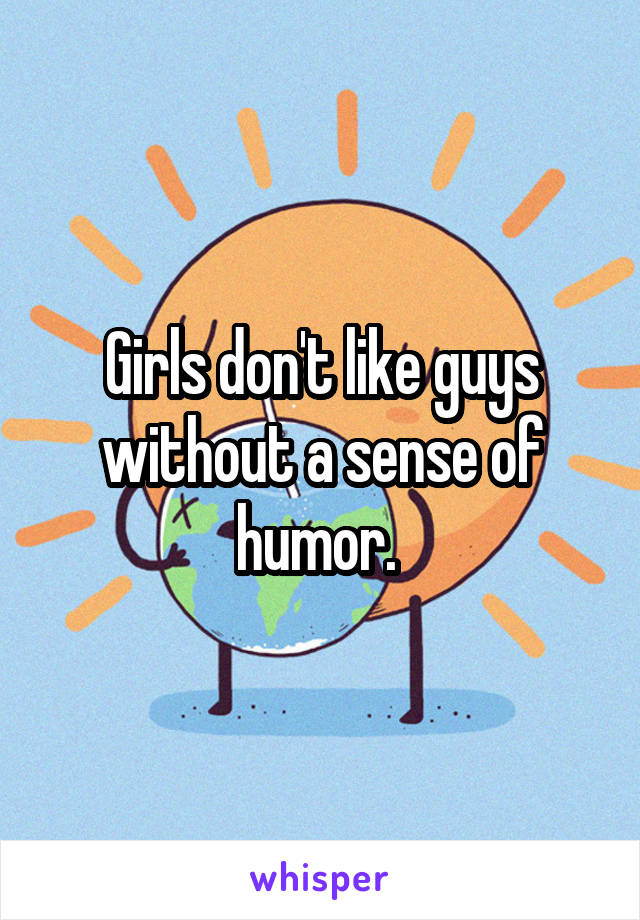 Girls don't like guys without a sense of humor. 