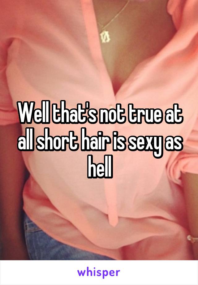 Well that's not true at all short hair is sexy as hell