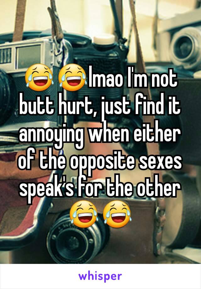 😂😂lmao I'm not butt hurt, just find it annoying when either of the opposite sexes speak's for the other😂😂