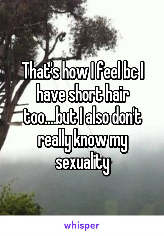 That's how I feel bc I have short hair too....but I also don't really know my sexuality