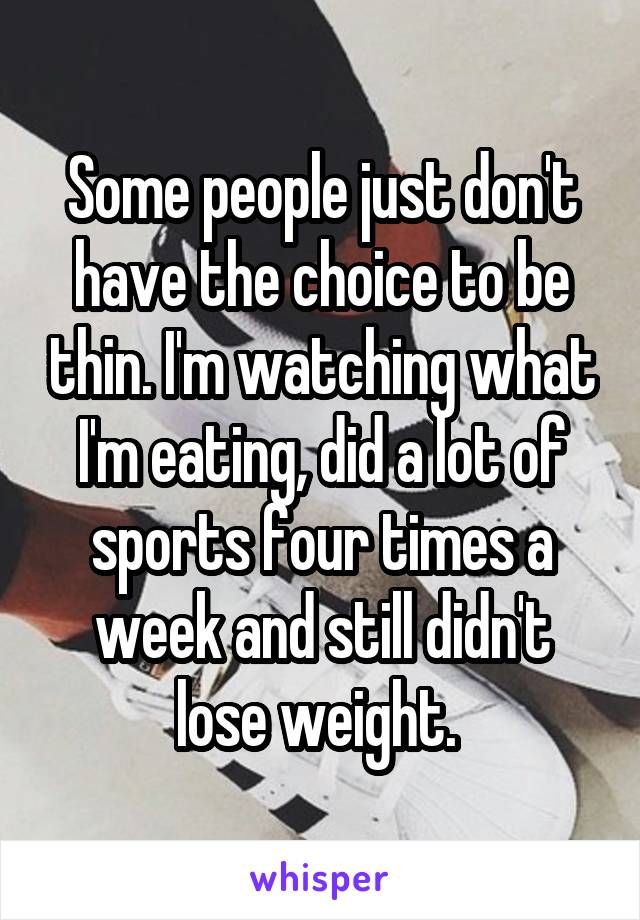 Some people just don't have the choice to be thin. I'm watching what I'm eating, did a lot of sports four times a week and still didn't lose weight. 