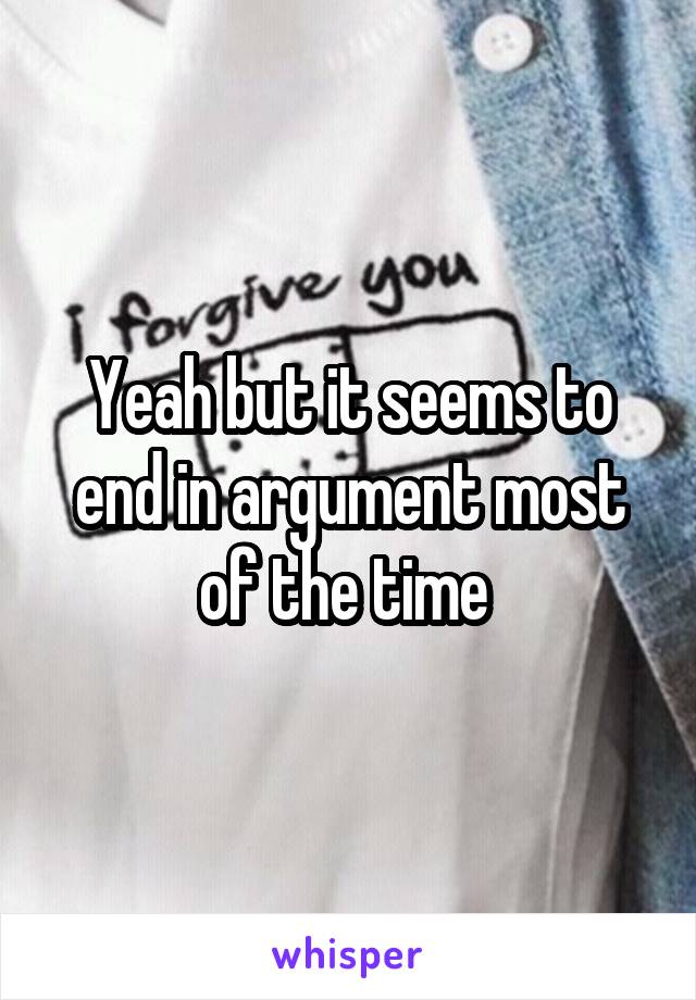 Yeah but it seems to end in argument most of the time 