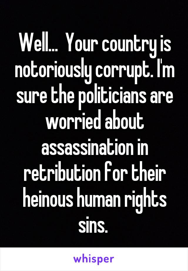 Well...  Your country is notoriously corrupt. I'm sure the politicians are worried about assassination in retribution for their heinous human rights sins. 