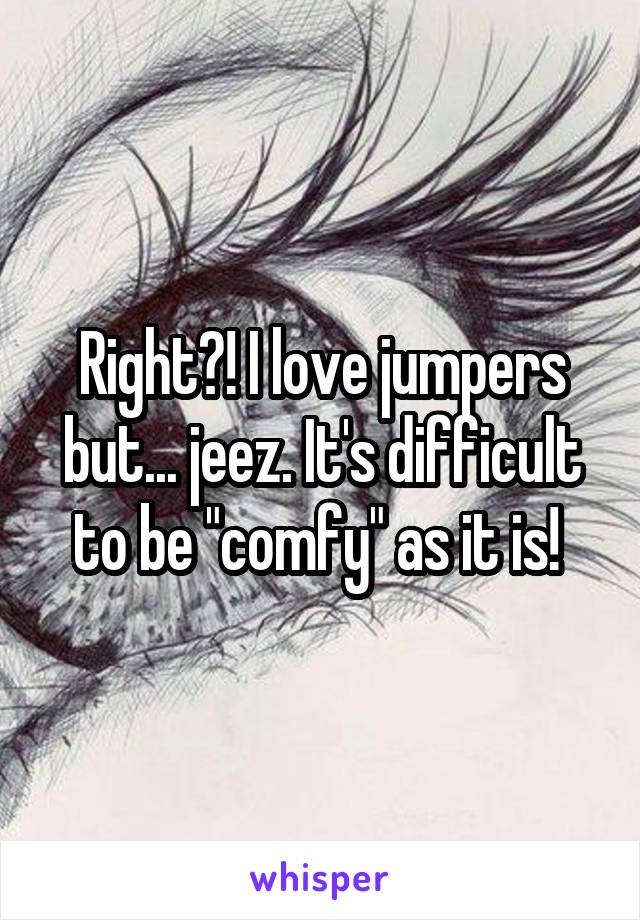 Right?! I love jumpers but... jeez. It's difficult to be "comfy" as it is! 