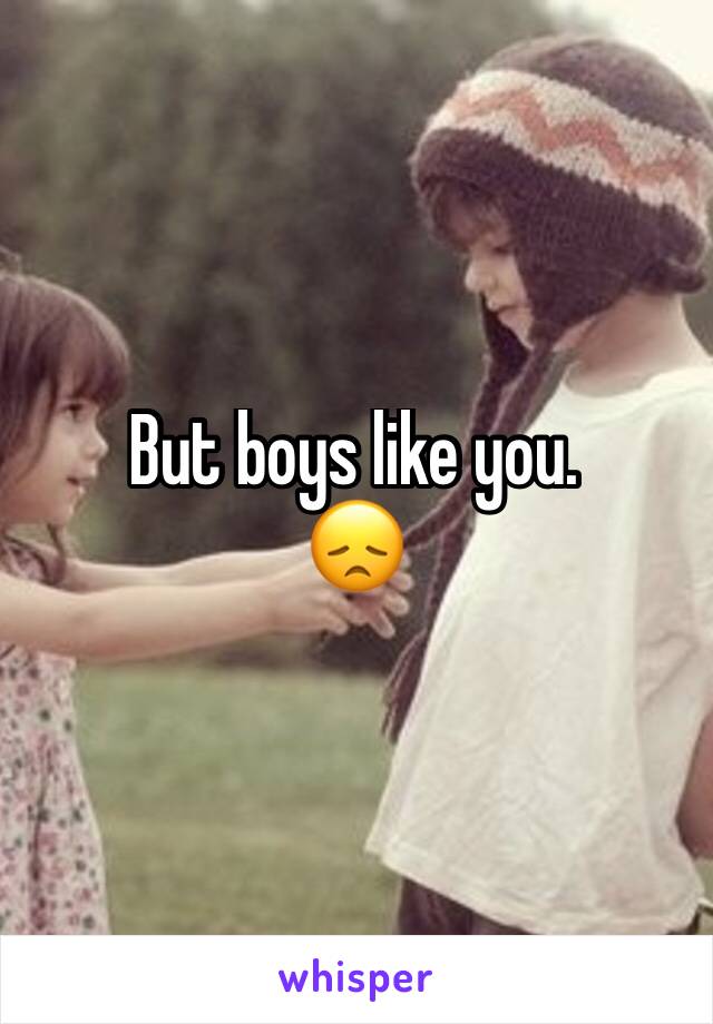 But boys like you. 
😞