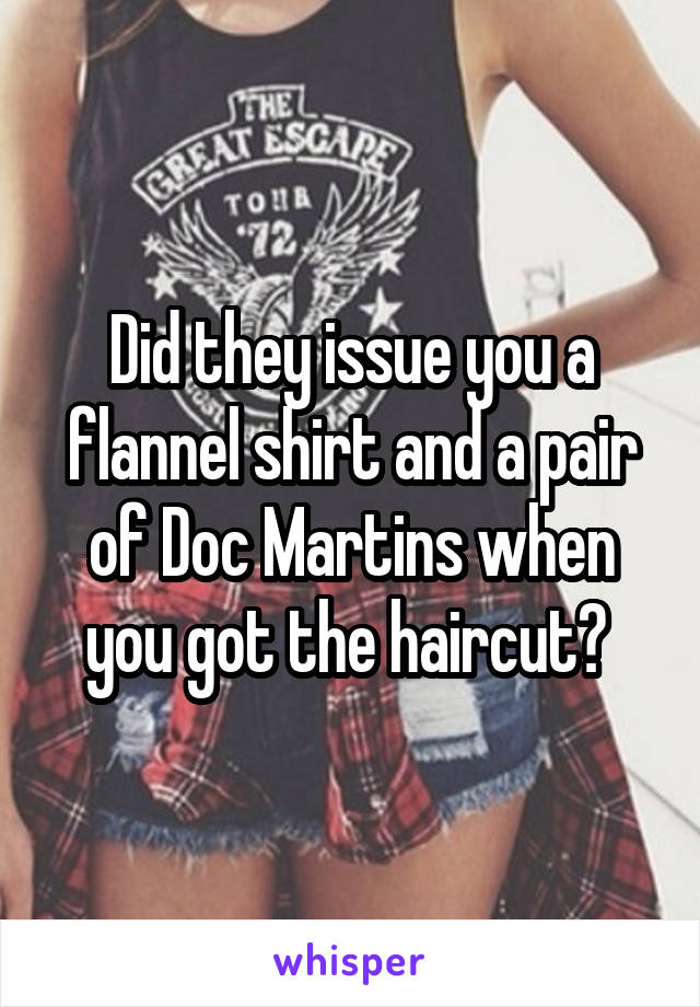 Did they issue you a flannel shirt and a pair of Doc Martins when you got the haircut? 