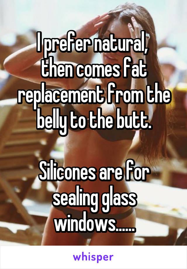 I prefer natural, 
then comes fat replacement from the belly to the butt.

Silicones are for sealing glass windows......