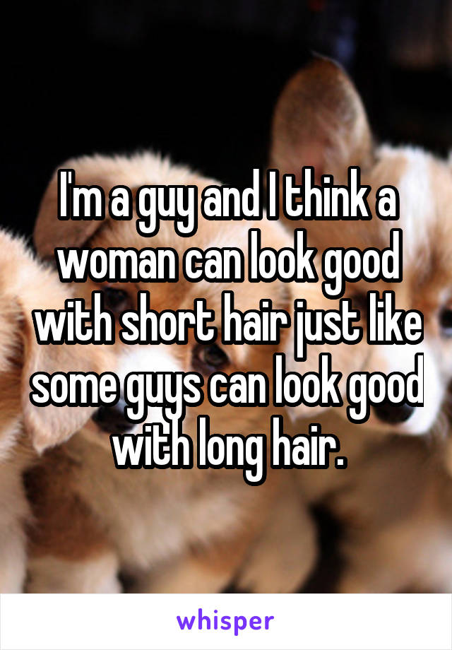 I'm a guy and I think a woman can look good with short hair just like some guys can look good with long hair.