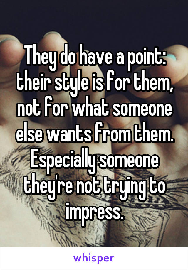They do have a point: their style is for them, not for what someone else wants from them. Especially someone they're not trying to impress.