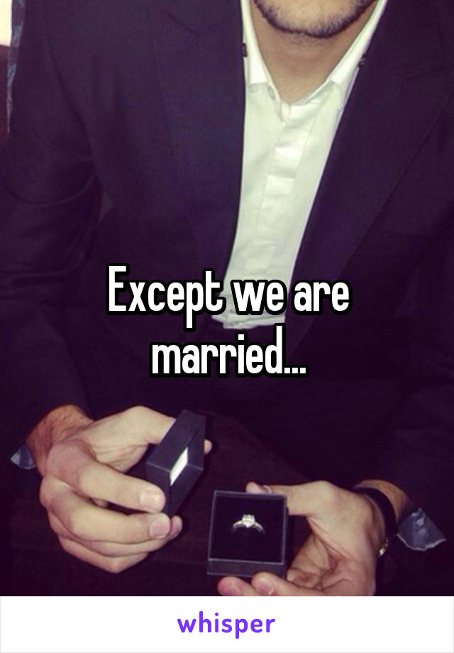 Except we are married...