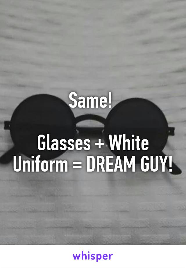 Same! 

Glasses + White Uniform = DREAM GUY!