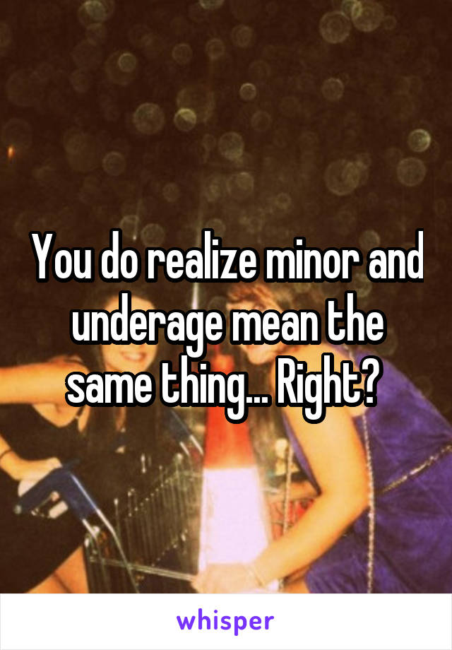 You do realize minor and underage mean the same thing... Right? 