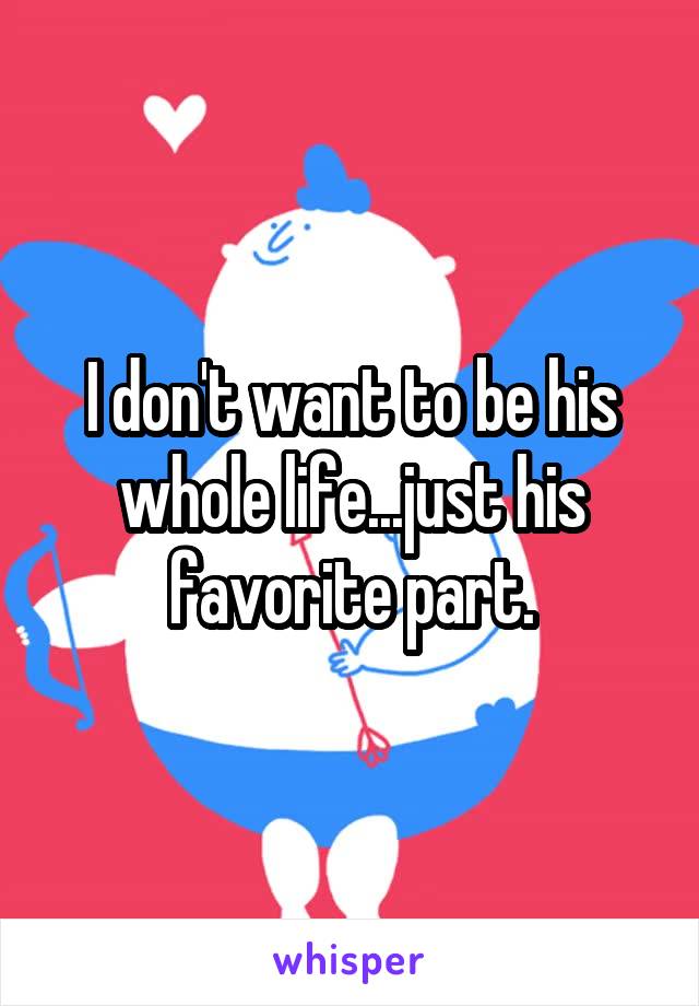 I don't want to be his whole life...just his favorite part.