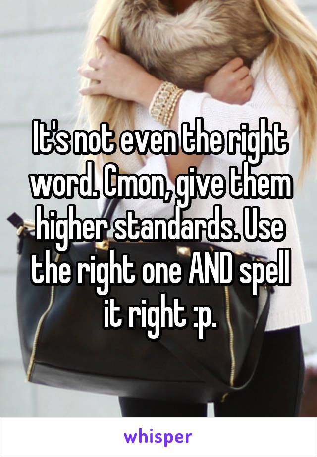 It's not even the right word. Cmon, give them higher standards. Use the right one AND spell it right :p.