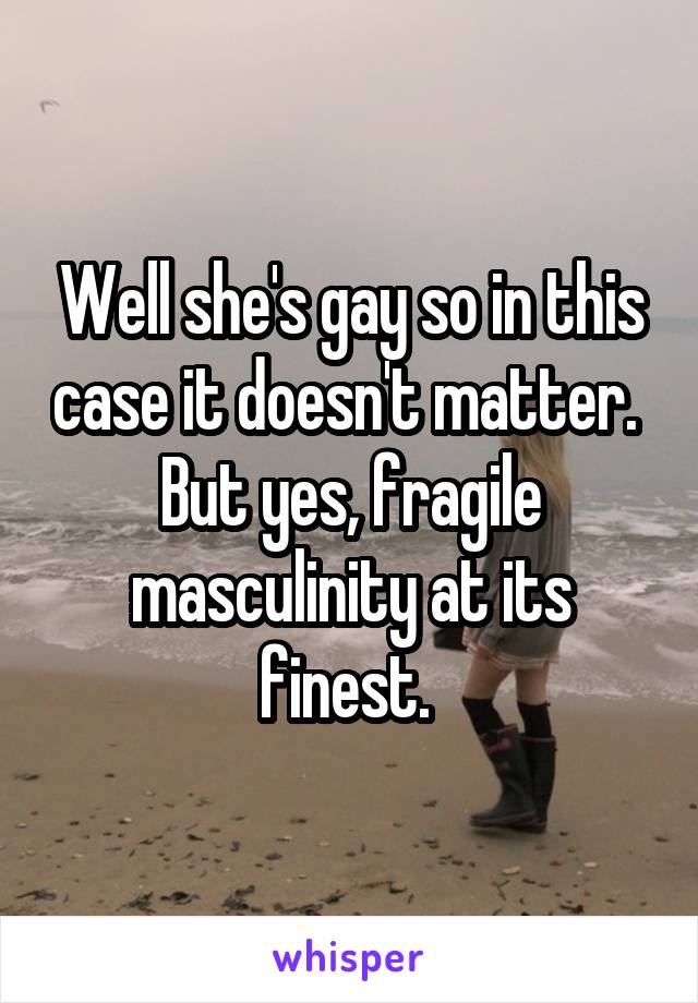 Well she's gay so in this case it doesn't matter. 
But yes, fragile masculinity at its finest. 