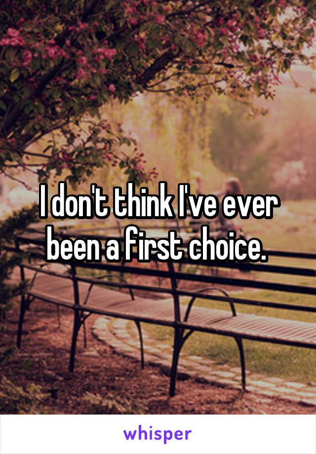 I don't think I've ever been a first choice. 