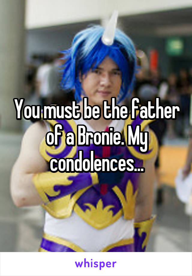 You must be the father of a Bronie. My condolences...
