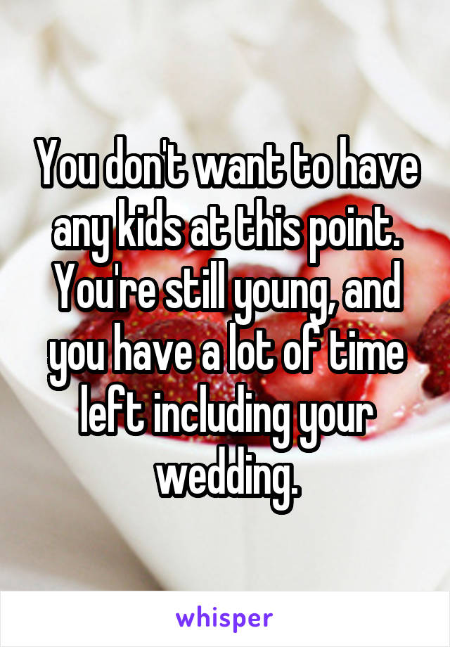 You don't want to have any kids at this point. You're still young, and you have a lot of time left including your wedding.