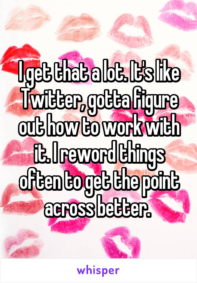 I get that a lot. It's like Twitter, gotta figure out how to work with it. I reword things often to get the point across better. 