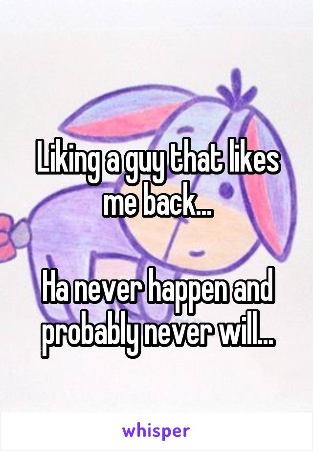
Liking a guy that likes me back...

Ha never happen and probably never will...