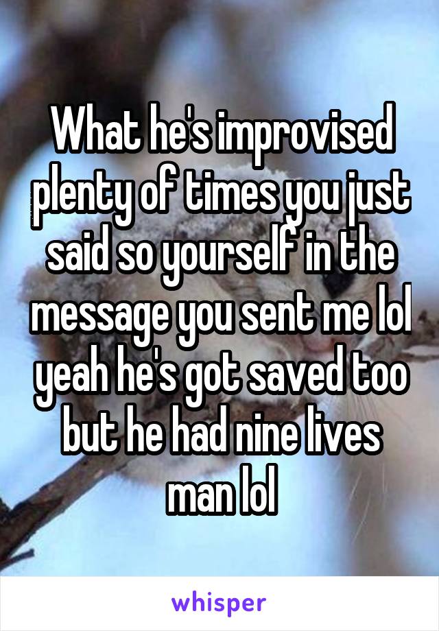 What he's improvised plenty of times you just said so yourself in the message you sent me lol yeah he's got saved too but he had nine lives man lol